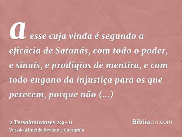 a esse cuja vinda é segundo a eficácia de Satanás, com todo o poder, e sinais, e prodígios de mentira,e com todo engano da injustiça para os que perecem, porque