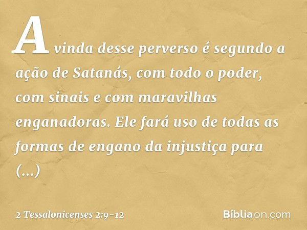 A vinda desse perverso é segundo a ação de Satanás, com todo o poder, com sinais e com maravilhas enganadoras. Ele fará uso de todas as formas de engano da inju