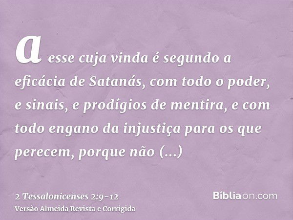 a esse cuja vinda é segundo a eficácia de Satanás, com todo o poder, e sinais, e prodígios de mentira,e com todo engano da injustiça para os que perecem, porque