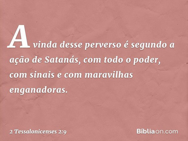 A vinda desse perverso é segundo a ação de Satanás, com todo o poder, com sinais e com maravilhas enganadoras. -- 2 Tessalonicenses 2:9