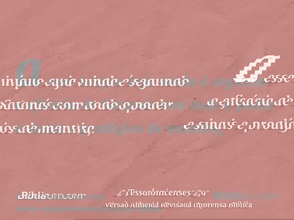 a esse iníquo cuja vinda é segundo a eficácia de Satanás com todo o poder e sinais e prodígios de mentira,