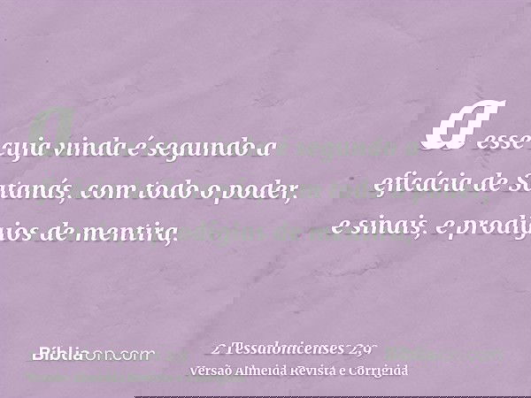 a esse cuja vinda é segundo a eficácia de Satanás, com todo o poder, e sinais, e prodígios de mentira,