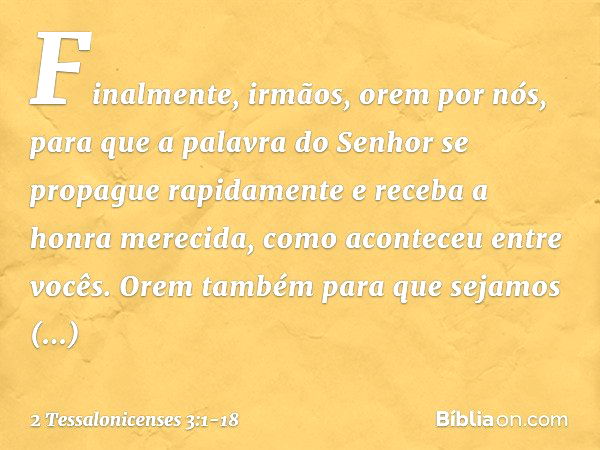 Finalmente, irmãos, orem por nós, para que a palavra do Senhor se propague rapidamente e receba a honra merecida, como aconteceu entre vocês. Orem também para q