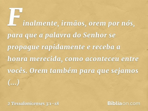 Finalmente, irmãos, orem por nós, para que a palavra do Senhor se propague rapidamente e receba a honra merecida, como aconteceu entre vocês. Orem também para q