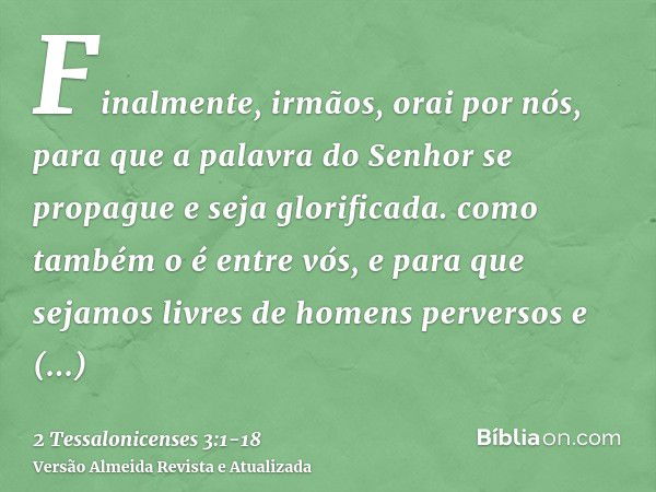 Finalmente, irmãos, orai por nós, para que a palavra do Senhor se propague e seja glorificada. como também o é entre vós,e para que sejamos livres de homens per