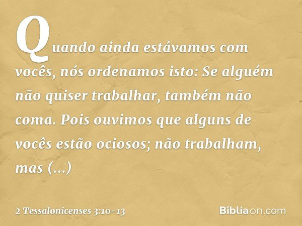 Quando ainda estávamos com vocês, nós ordenamos isto: Se alguém não quiser trabalhar, também não coma. Pois ouvimos que alguns de vocês estão ociosos; não traba