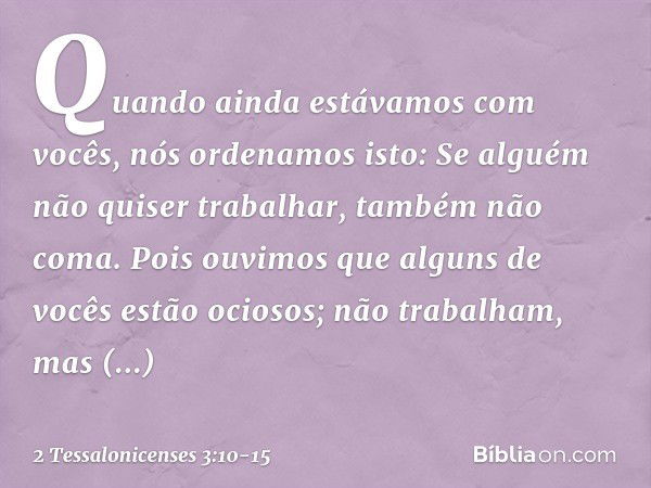 Quando ainda estávamos com vocês, nós ordenamos isto: Se alguém não quiser trabalhar, também não coma. Pois ouvimos que alguns de vocês estão ociosos; não traba