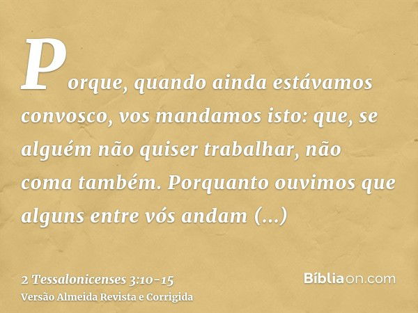 Porque, quando ainda estávamos convosco, vos mandamos isto: que, se alguém não quiser trabalhar, não coma também.Porquanto ouvimos que alguns entre vós andam de