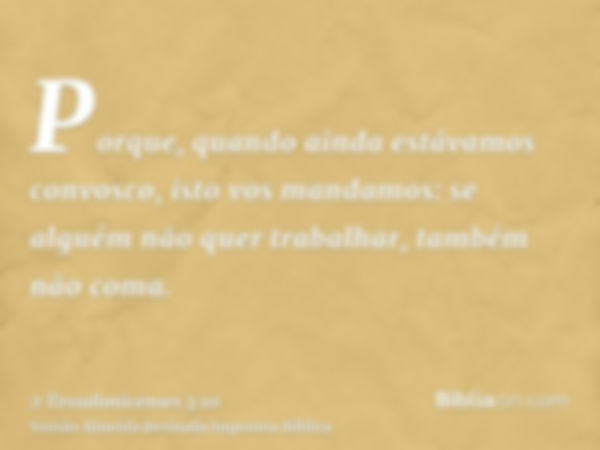 Porque, quando ainda estávamos convosco, isto vos mandamos: se alguém não quer trabalhar, também não coma.