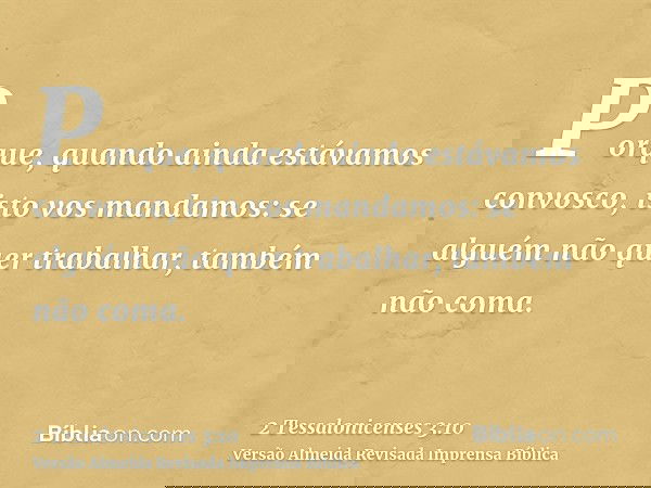 Porque, quando ainda estávamos convosco, isto vos mandamos: se alguém não quer trabalhar, também não coma.