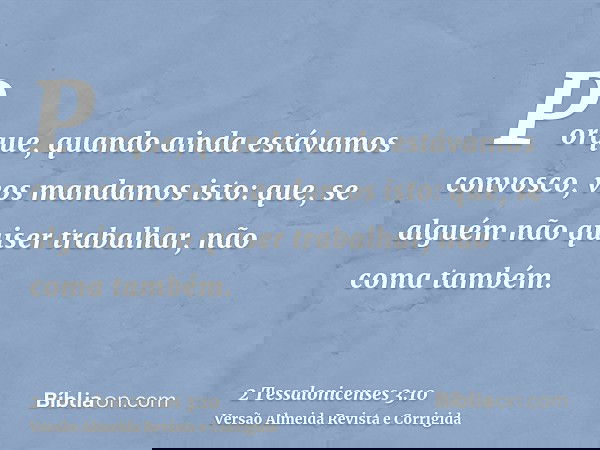 Porque, quando ainda estávamos convosco, vos mandamos isto: que, se alguém não quiser trabalhar, não coma também.