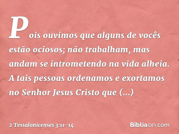 Pois ouvimos que alguns de vocês estão ociosos; não trabalham, mas andam se intrometendo na vida alheia. A tais pessoas ordenamos e exortamos no Senhor Jesus Cr