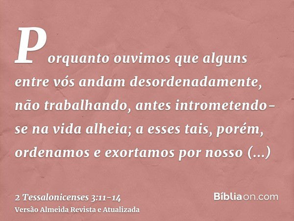 Porquanto ouvimos que alguns entre vós andam desordenadamente, não trabalhando, antes intrometendo-se na vida alheia;a esses tais, porém, ordenamos e exortamos 