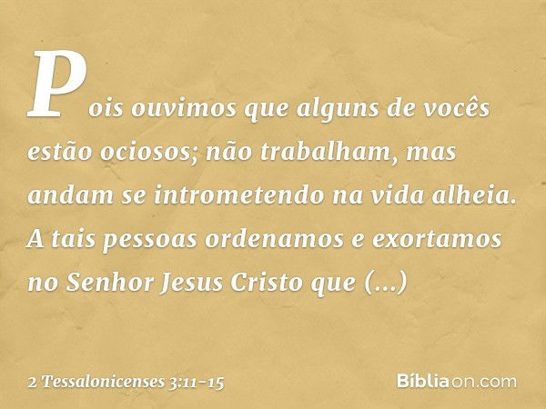 Pois ouvimos que alguns de vocês estão ociosos; não trabalham, mas andam se intrometendo na vida alheia. A tais pessoas ordenamos e exortamos no Senhor Jesus Cr