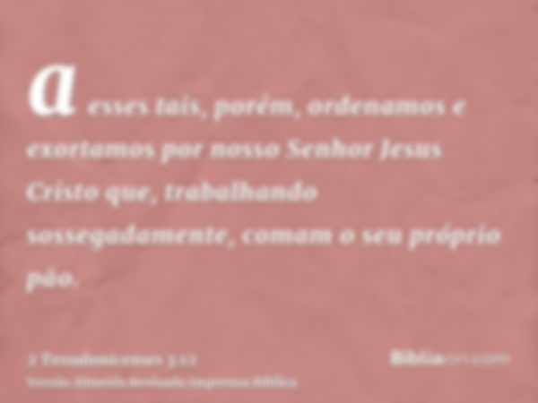 a esses tais, porém, ordenamos e exortamos por nosso Senhor Jesus Cristo que, trabalhando sossegadamente, comam o seu próprio pão.