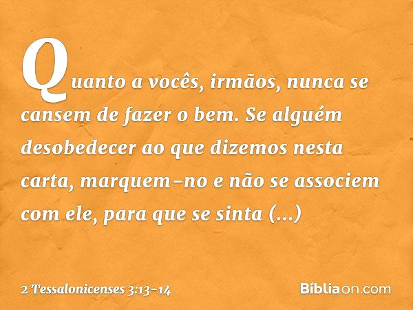 Quanto a vocês, irmãos, nunca se cansem de fazer o bem. Se alguém desobedecer ao que dizemos nesta carta, marquem-no e não se associem com ele, para que se sint