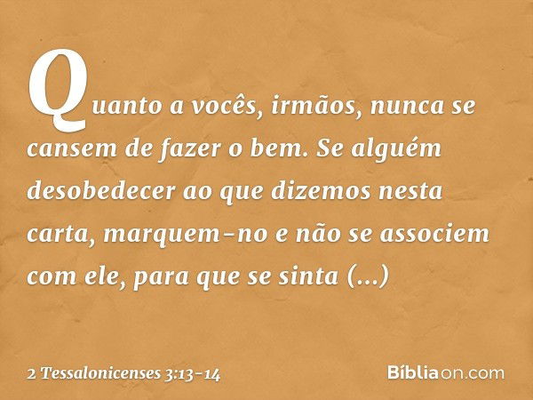 Quanto a vocês, irmãos, nunca se cansem de fazer o bem. Se alguém desobedecer ao que dizemos nesta carta, marquem-no e não se associem com ele, para que se sint