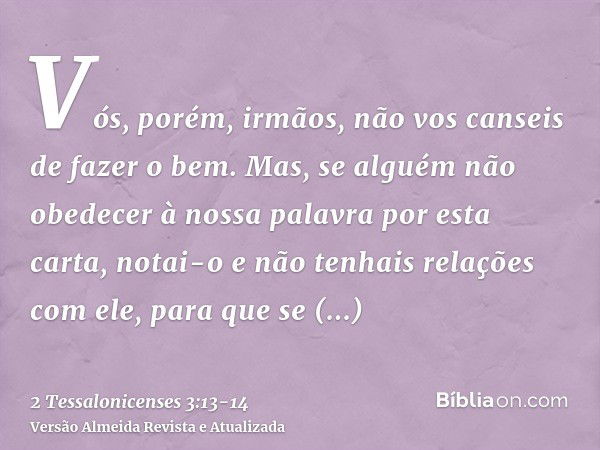 Vós, porém, irmãos, não vos canseis de fazer o bem.Mas, se alguém não obedecer à nossa palavra por esta carta, notai-o e não tenhais relações com ele, para que 