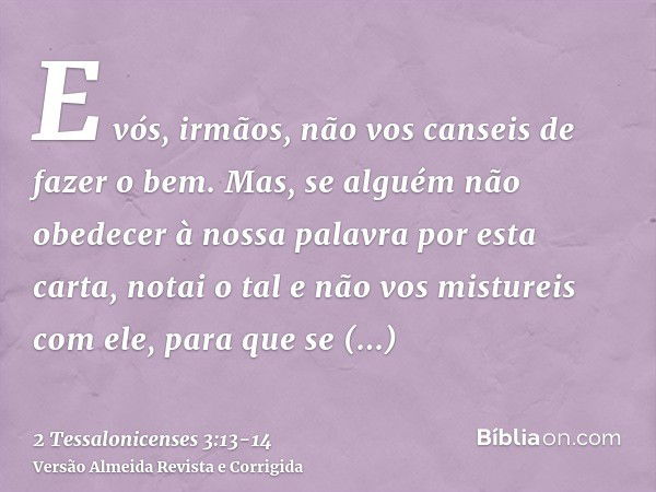 E vós, irmãos, não vos canseis de fazer o bem.Mas, se alguém não obedecer à nossa palavra por esta carta, notai o tal e não vos mistureis com ele, para que se e