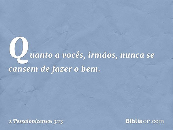 Quanto a vocês, irmãos, nunca se cansem de fazer o bem. -- 2 Tessalonicenses 3:13