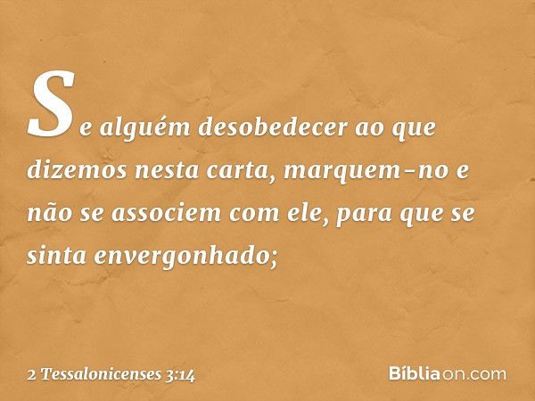 Se alguém desobedecer ao que dizemos nesta carta, marquem-no e não se associem com ele, para que se sinta envergonhado; -- 2 Tessalonicenses 3:14