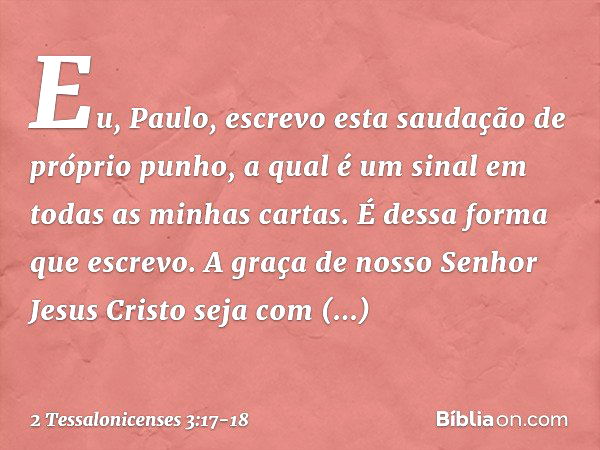 Eu, Paulo, escrevo esta saudação de próprio punho, a qual é um sinal em todas as minhas cartas. É dessa forma que escrevo. A graça de nosso Senhor Jesus Cristo 