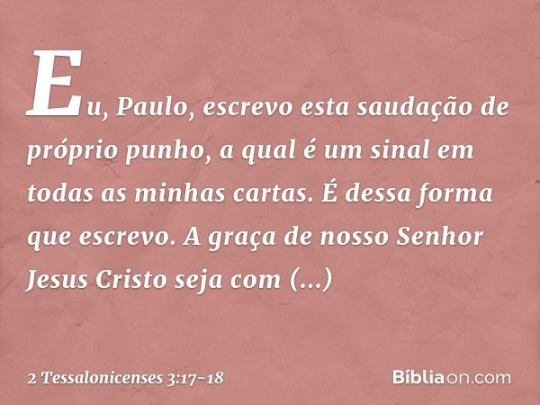 Eu, Paulo, escrevo esta saudação de próprio punho, a qual é um sinal em todas as minhas cartas. É dessa forma que escrevo. A graça de nosso Senhor Jesus Cristo 