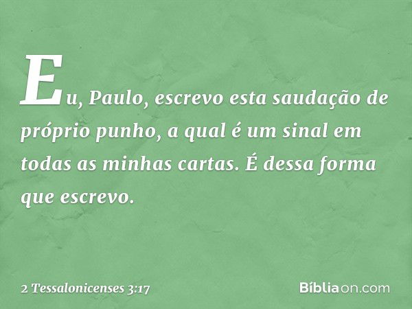 Eu, Paulo, escrevo esta saudação de próprio punho, a qual é um sinal em todas as minhas cartas. É dessa forma que escrevo. -- 2 Tessalonicenses 3:17