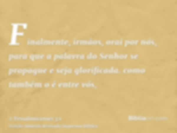 Finalmente, irmãos, orai por nós, para que a palavra do Senhor se propague e seja glorificada. como também o é entre vós,