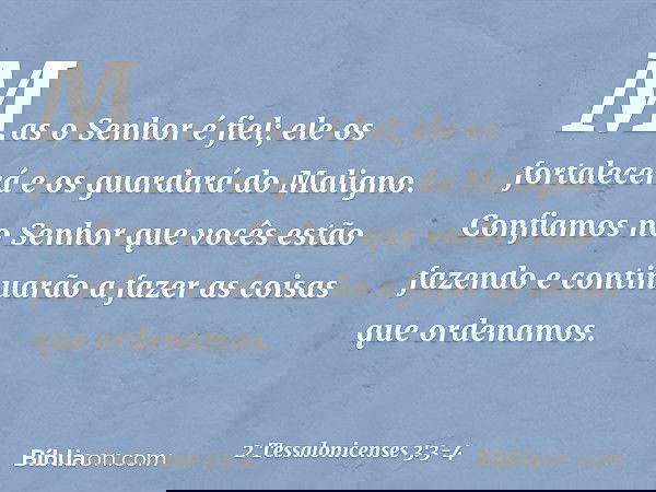 Mas o Senhor é fiel; ele os fortalecerá e os guardará do Maligno. Confiamos no Senhor que vocês estão fazendo e continuarão a fazer as coisas que ordenamos. -- 