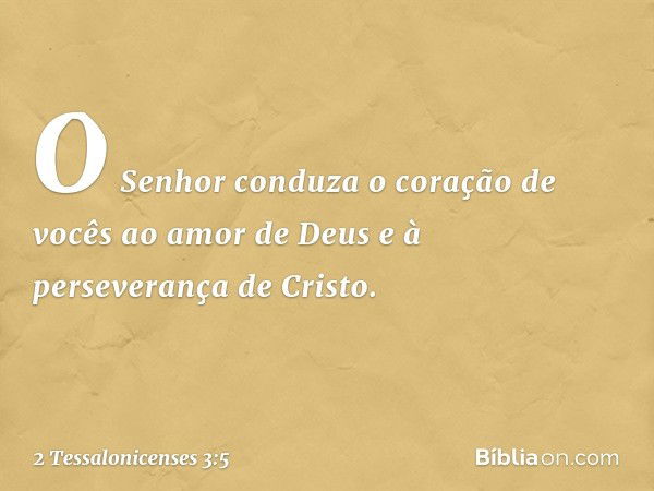 O Senhor conduza o coração de vocês ao amor de Deus e à perseverança de Cristo. -- 2 Tessalonicenses 3:5