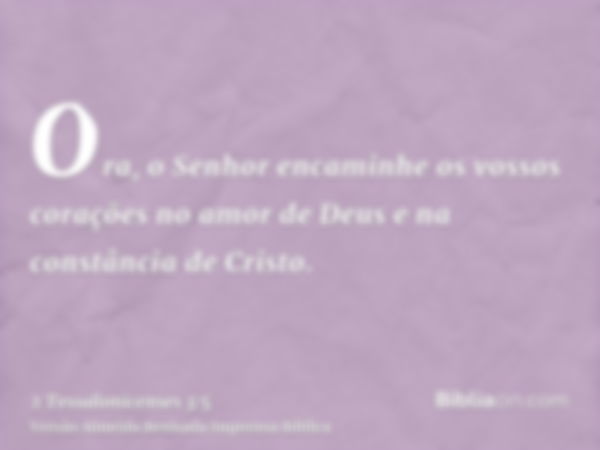 Ora, o Senhor encaminhe os vossos corações no amor de Deus e na constância de Cristo.