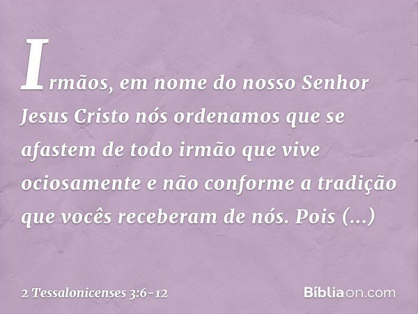 Irmãos, em nome do nosso Senhor Jesus Cristo nós ordenamos que se afastem de todo irmão que vive ociosamente e não conforme a tradição que vocês receberam de nó