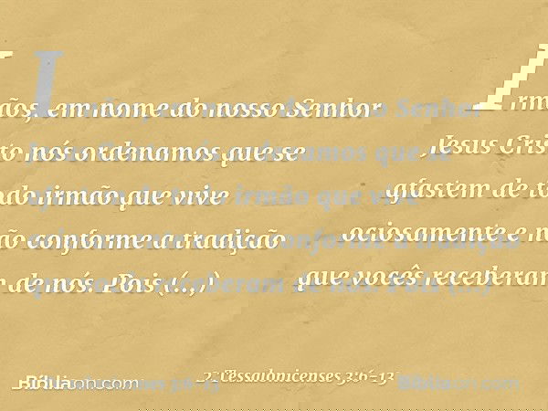 Irmãos, em nome do nosso Senhor Jesus Cristo nós ordenamos que se afastem de todo irmão que vive ociosamente e não conforme a tradição que vocês receberam de nó