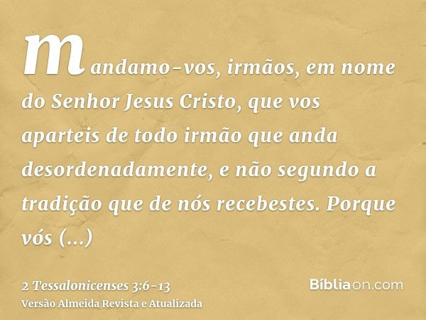 mandamo-vos, irmãos, em nome do Senhor Jesus Cristo, que vos aparteis de todo irmão que anda desordenadamente, e não segundo a tradição que de nós recebestes.Po