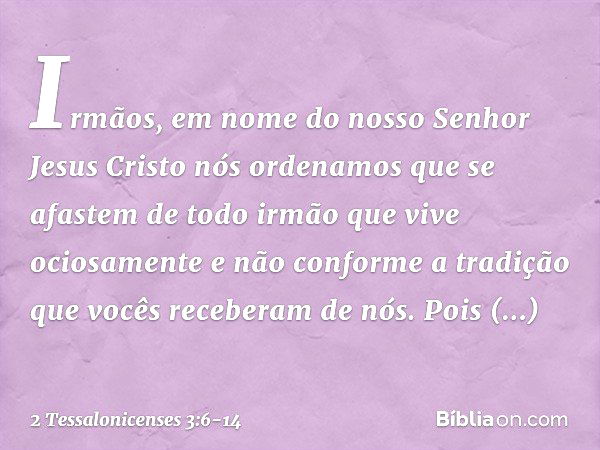 Irmãos, em nome do nosso Senhor Jesus Cristo nós ordenamos que se afastem de todo irmão que vive ociosamente e não conforme a tradição que vocês receberam de nó