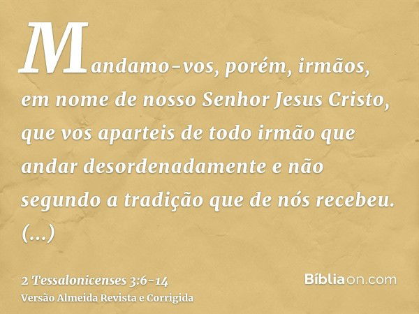 Mandamo-vos, porém, irmãos, em nome de nosso Senhor Jesus Cristo, que vos aparteis de todo irmão que andar desordenadamente e não segundo a tradição que de nós 