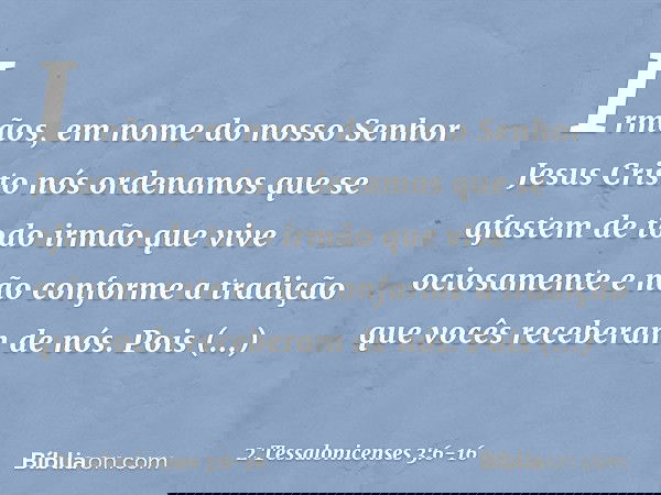 Irmãos, em nome do nosso Senhor Jesus Cristo nós ordenamos que se afastem de todo irmão que vive ociosamente e não conforme a tradição que vocês receberam de nó