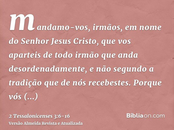 mandamo-vos, irmãos, em nome do Senhor Jesus Cristo, que vos aparteis de todo irmão que anda desordenadamente, e não segundo a tradição que de nós recebestes.Po