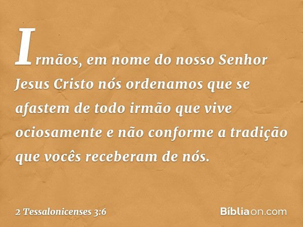 Irmãos, em nome do nosso Senhor Jesus Cristo nós ordenamos que se afastem de todo irmão que vive ociosamente e não conforme a tradição que vocês receberam de nó