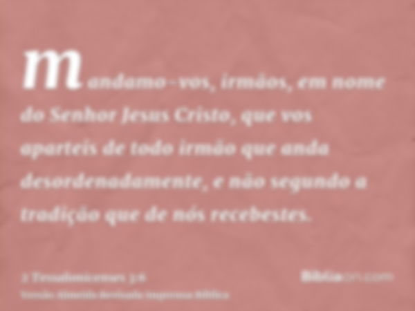 mandamo-vos, irmãos, em nome do Senhor Jesus Cristo, que vos aparteis de todo irmão que anda desordenadamente, e não segundo a tradição que de nós recebestes.