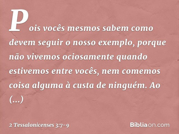 Pois vocês mesmos sabem como devem seguir o nosso exemplo, porque não vivemos ociosamente quando estivemos entre vocês, nem comemos coisa alguma à custa de ning