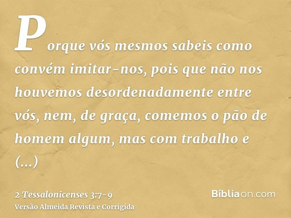 Porque vós mesmos sabeis como convém imitar-nos, pois que não nos houvemos desordenadamente entre vós,nem, de graça, comemos o pão de homem algum, mas com traba