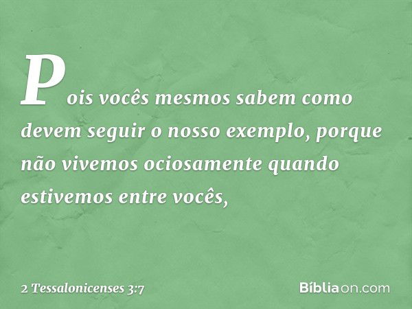 Pois vocês mesmos sabem como devem seguir o nosso exemplo, porque não vivemos ociosamente quando estivemos entre vocês, -- 2 Tessalonicenses 3:7