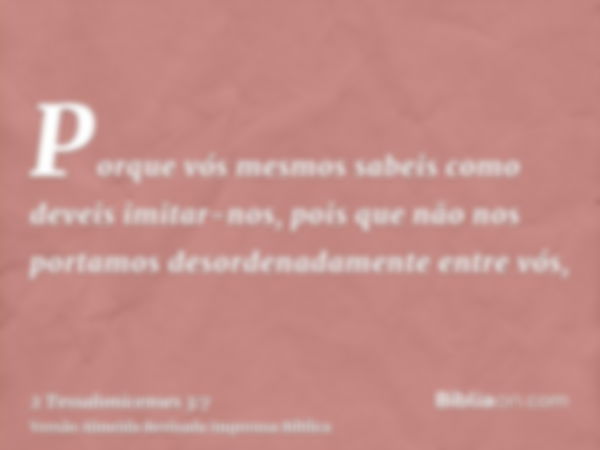 Porque vós mesmos sabeis como deveis imitar-nos, pois que não nos portamos desordenadamente entre vós,