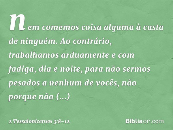 nem comemos coisa alguma à custa de ninguém. Ao contrário, trabalhamos arduamente e com fadiga, dia e noite, para não sermos pesados a nenhum de vocês, não porq