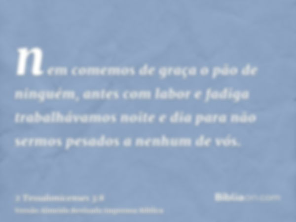 nem comemos de graça o pão de ninguém, antes com labor e fadiga trabalhávamos noite e dia para não sermos pesados a nenhum de vós.