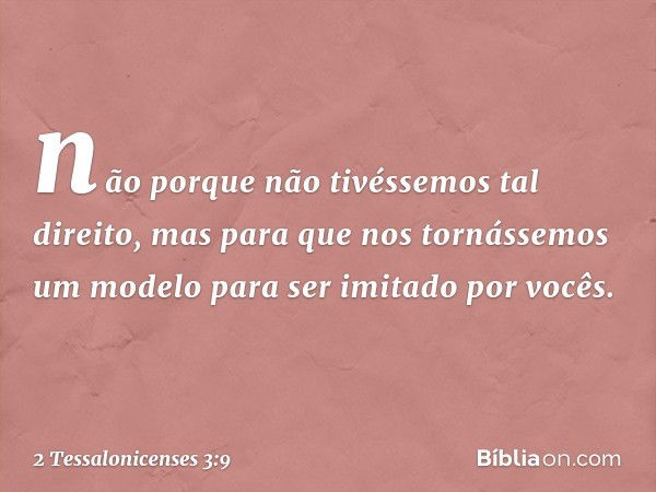 não porque não tivéssemos tal direito, mas para que nos tornássemos um modelo para ser imitado por vocês. -- 2 Tessalonicenses 3:9