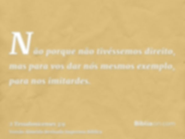 Não porque não tivéssemos direito, mas para vos dar nós mesmos exemplo, para nos imitardes.