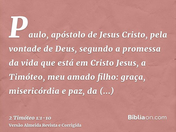 Paulo, apóstolo de Jesus Cristo, pela vontade de Deus, segundo a promessa da vida que está em Cristo Jesus,a Timóteo, meu amado filho: graça, misericórdia e paz